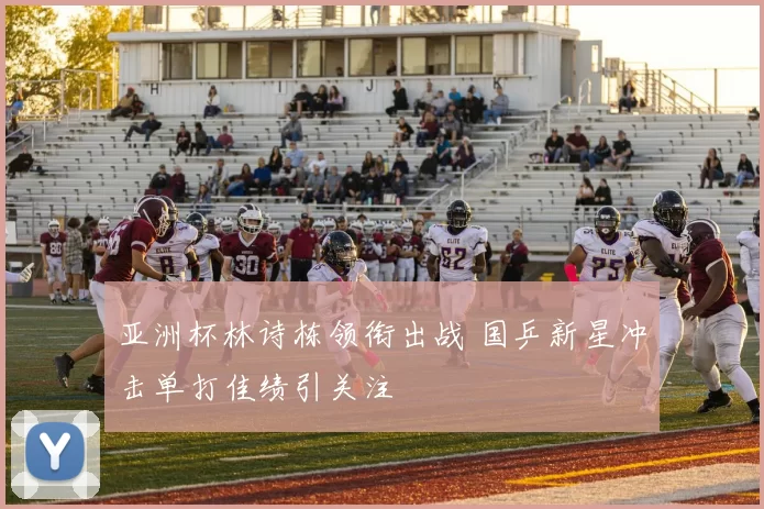 亚洲杯林诗栋领衔出战 国乒新星冲击单打佳绩引关注