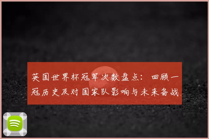 英国世界杯冠军次数盘点：回顾一冠历史及对国家队影响与未来备战参考