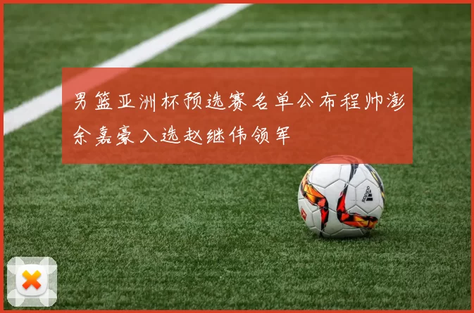 男篮亚洲杯预选赛名单公布程帅澎余嘉豪入选赵继伟领军