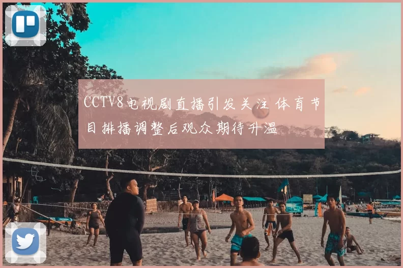 CCTV8电视剧直播引发关注 体育节目排播调整后观众期待升温