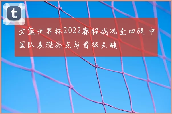 女篮世界杯2022赛程战况全回顾 中国队表现亮点与晋级关键