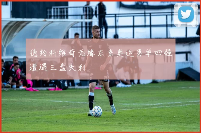 德约科维奇无缘东京奥运男单四强遭遇三盘失利