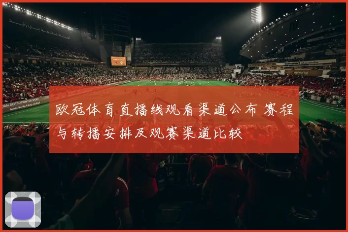 欧冠体育直播线观看渠道公布 赛程与转播安排及观赛渠道比较