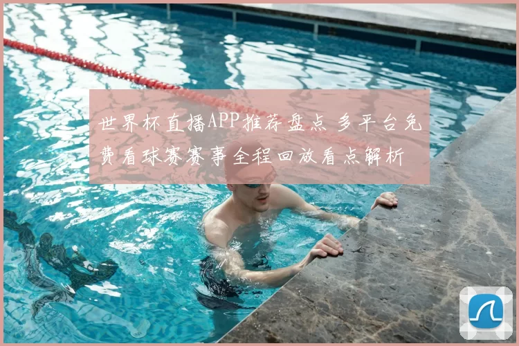 世界杯直播APP推荐盘点 多平台免费看球赛赛事全程回放看点解析