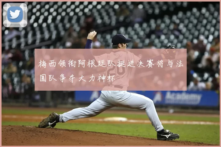 梅西领衔阿根廷队挺进决赛将与法国队争夺大力神杯