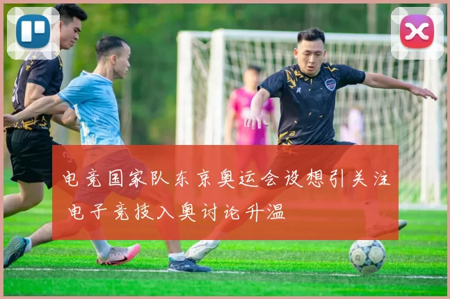 电竞国家队东京奥运会设想引关注 电子竞技入奥讨论升温