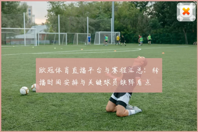 欧冠体育直播平台与赛程汇总：转播时间安排与关键球员缺阵看点