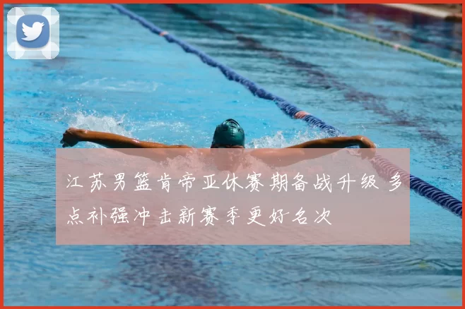 江苏男篮肯帝亚休赛期备战升级 多点补强冲击新赛季更好名次