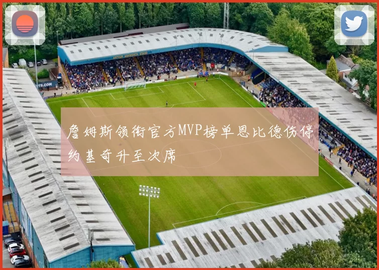 詹姆斯领衔官方MVP榜单恩比德伤停约基奇升至次席