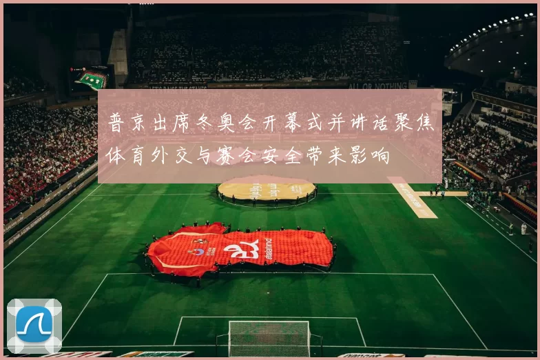 普京出席冬奥会开幕式并讲话聚焦体育外交与赛会安全带来影响