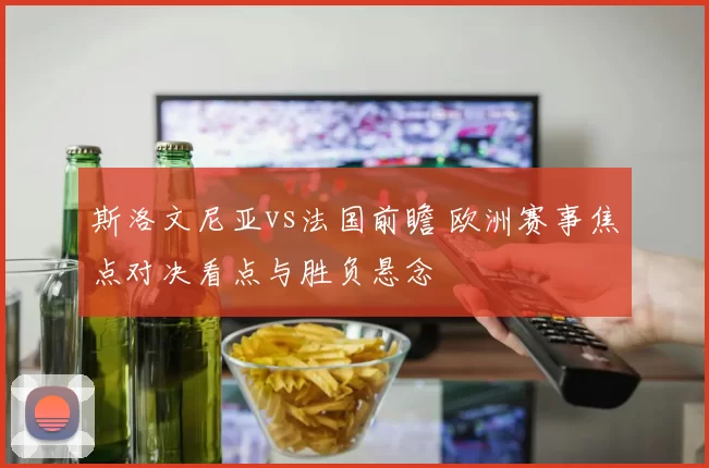 斯洛文尼亚vs法国前瞻 欧洲赛事焦点对决看点与胜负悬念