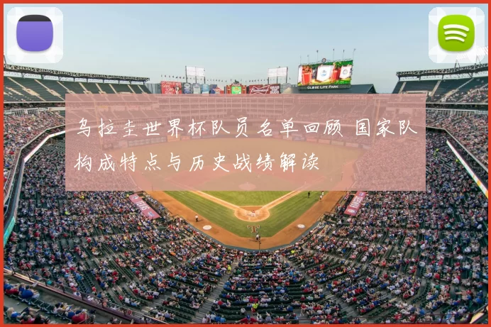 乌拉圭世界杯队员名单回顾 国家队构成特点与历史战绩解读