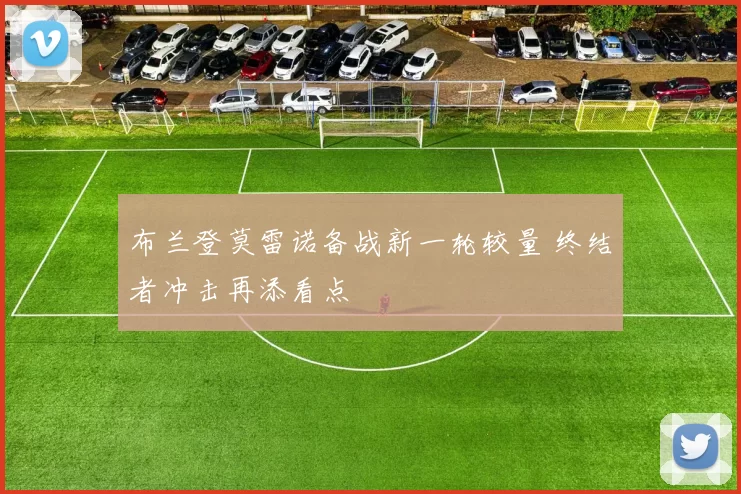 布兰登莫雷诺备战新一轮较量 终结者冲击再添看点