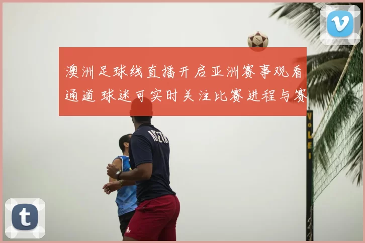 澳洲足球线直播开启亚洲赛事观看通道 球迷可实时关注比赛进程与赛况更新