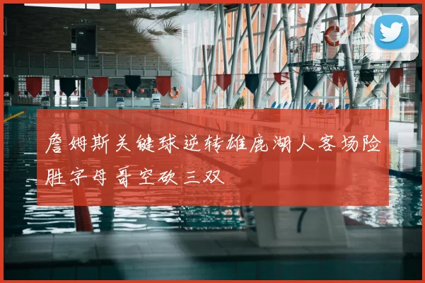 詹姆斯关键球逆转雄鹿湖人客场险胜字母哥空砍三双