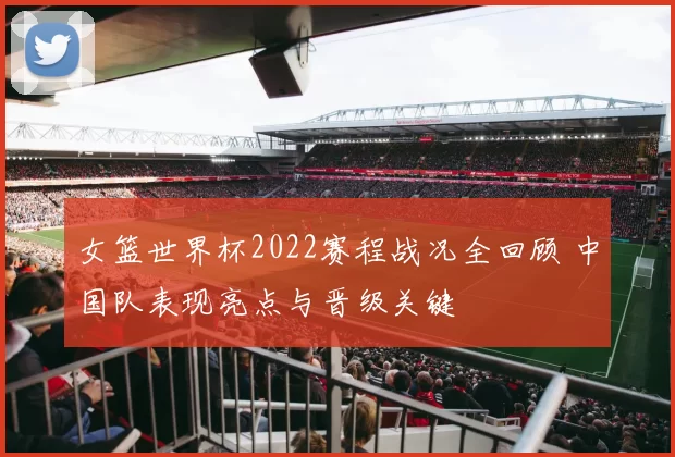 女篮世界杯2022赛程战况全回顾 中国队表现亮点与晋级关键