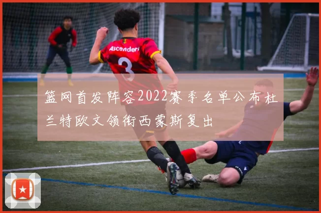 篮网首发阵容2022赛季名单公布杜兰特欧文领衔西蒙斯复出