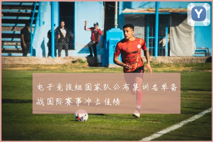 电子竞技组国家队公布集训名单备战国际赛事冲击佳绩