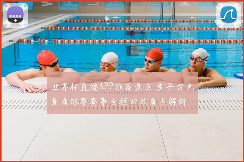世界杯直播APP推荐盘点 多平台免费看球赛赛事全程回放看点解析
