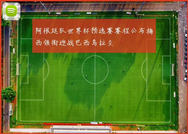 阿根廷队世界杯预选赛赛程公布梅西领衔迎战巴西乌拉圭