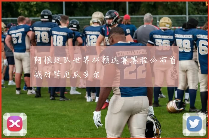 阿根廷队世界杯预选赛赛程公布首战对阵厄瓜多尔