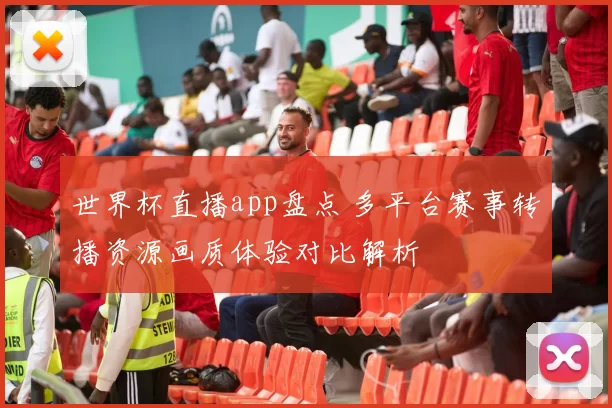世界杯直播app盘点 多平台赛事转播资源画质体验对比解析