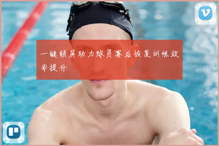 一键锁屏助力球员赛后恢复训练效率提升