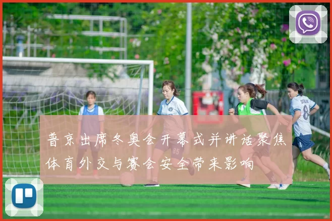 普京出席冬奥会开幕式并讲话聚焦体育外交与赛会安全带来影响