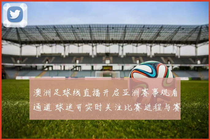 澳洲足球线直播开启亚洲赛事观看通道 球迷可实时关注比赛进程与赛况更新