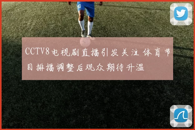 CCTV8电视剧直播引发关注 体育节目排播调整后观众期待升温