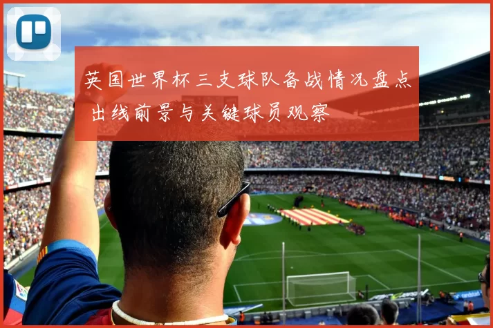 英国世界杯三支球队备战情况盘点 出线前景与关键球员观察