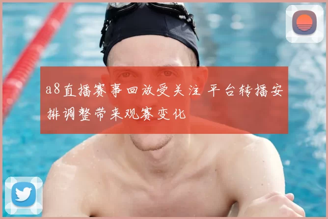 a8直播赛事回放受关注 平台转播安排调整带来观赛变化