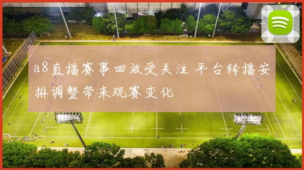 a8直播赛事回放受关注 平台转播安排调整带来观赛变化