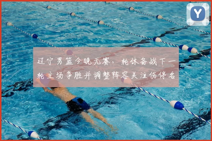 辽宁男篮今晚无赛，轮休备战下一轮主场争胜并调整阵容关注伤停名单