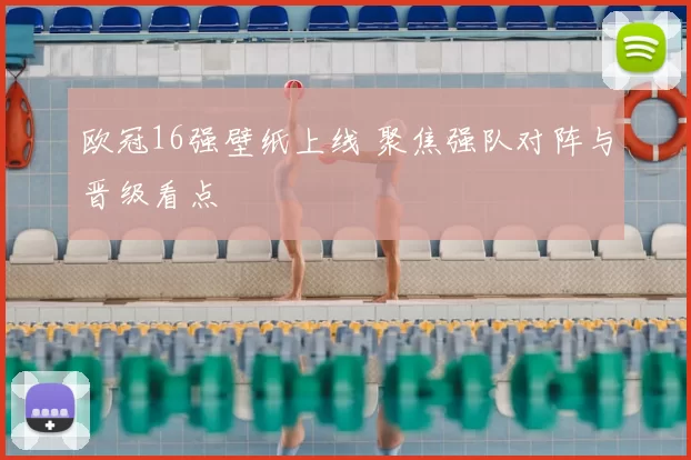 欧冠16强壁纸上线 聚焦强队对阵与晋级看点