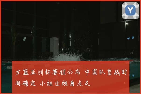 女篮亚洲杯赛程公布 中国队首战时间确定 小组出线看点足