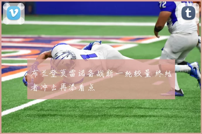 布兰登莫雷诺备战新一轮较量 终结者冲击再添看点