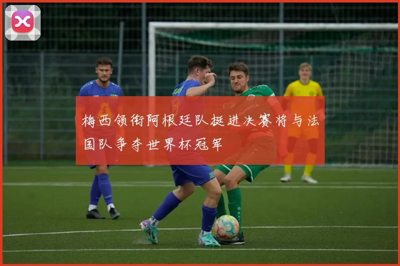 梅西领衔阿根廷队挺进决赛将与法国队争夺世界杯冠军