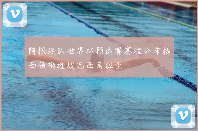 阿根廷队世界杯预选赛赛程公布梅西领衔迎战巴西乌拉圭