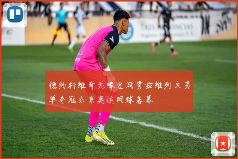 德约科维奇无缘金满贯兹维列夫男单夺冠东京奥运网球落幕