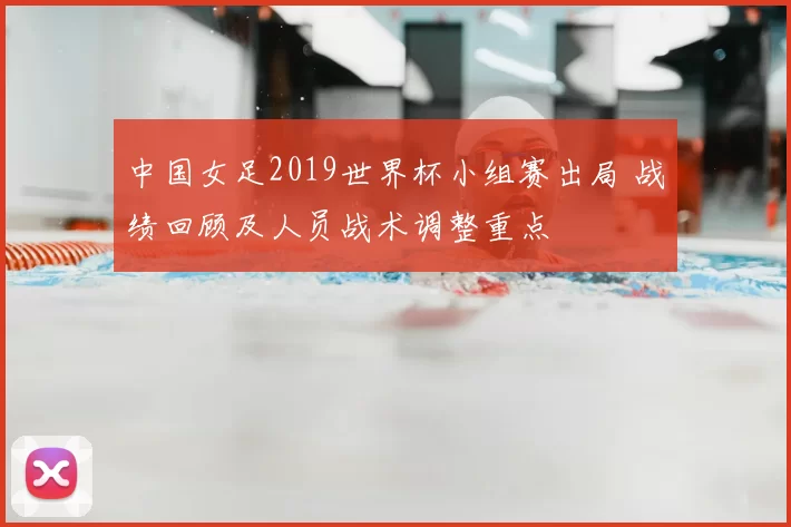 中国女足2019世界杯小组赛出局 战绩回顾及人员战术调整重点