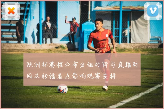 欧洲杯赛程公布分组对阵与直播时间及转播看点影响观赛安排