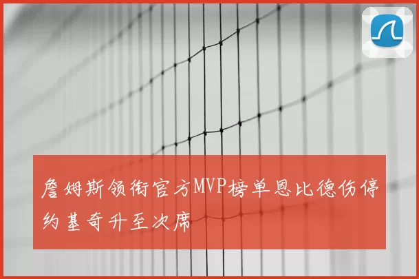 詹姆斯领衔官方MVP榜单恩比德伤停约基奇升至次席