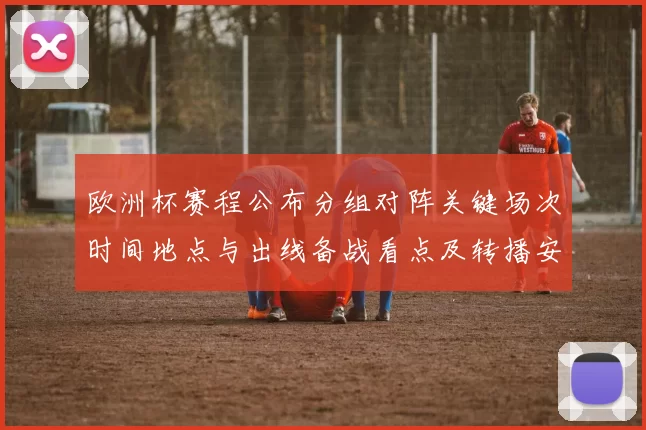 欧洲杯赛程公布分组对阵关键场次时间地点与出线备战看点及转播安排