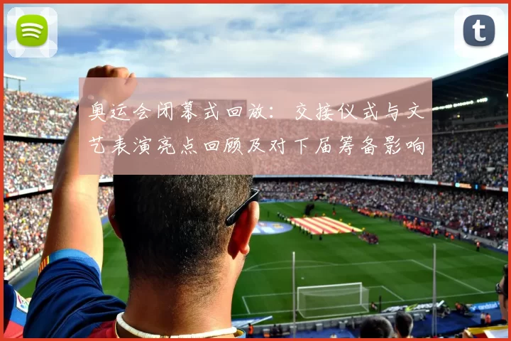 奥运会闭幕式回放:交接仪式与文艺表演亮点回顾及对下届筹备影响