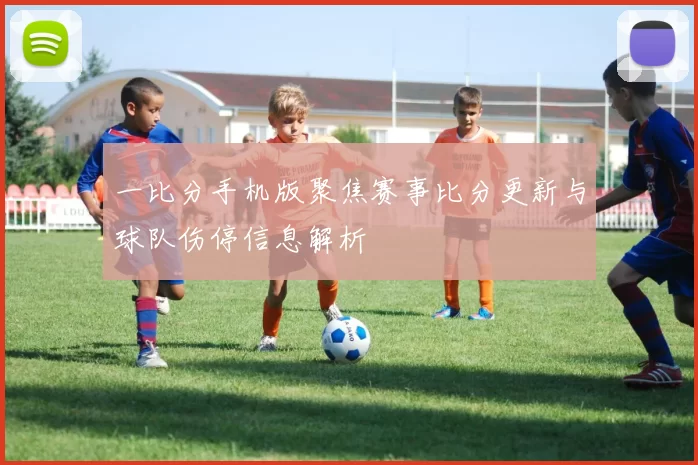 一比分手机版聚焦赛事比分更新与球队伤停信息解析
