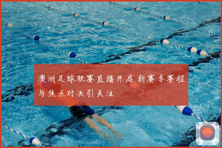 澳洲足球联赛直播开启 新赛季赛程与焦点对决引关注