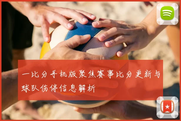 一比分手机版聚焦赛事比分更新与球队伤停信息解析