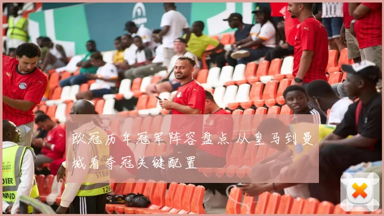 欧冠历年冠军阵容盘点 从皇马到曼城看夺冠关键配置