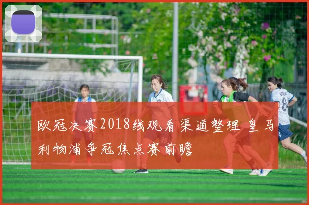 欧冠决赛2018线观看渠道整理 皇马利物浦争冠焦点赛前瞻